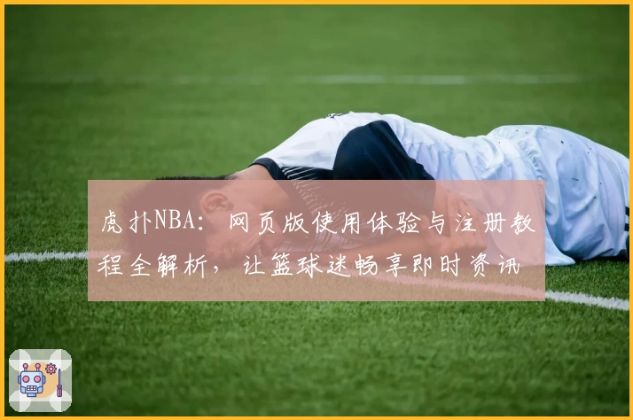 虎扑NBA:网页版使用体验与注册教程全解析,让篮球迷畅享即时资讯