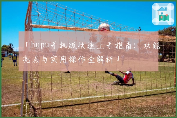 「hupu手机版快速上手指南：功能亮点与实用操作全解析」