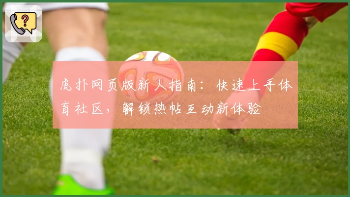 虎扑网页版新人指南：快速上手体育社区，解锁热帖互动新体验
