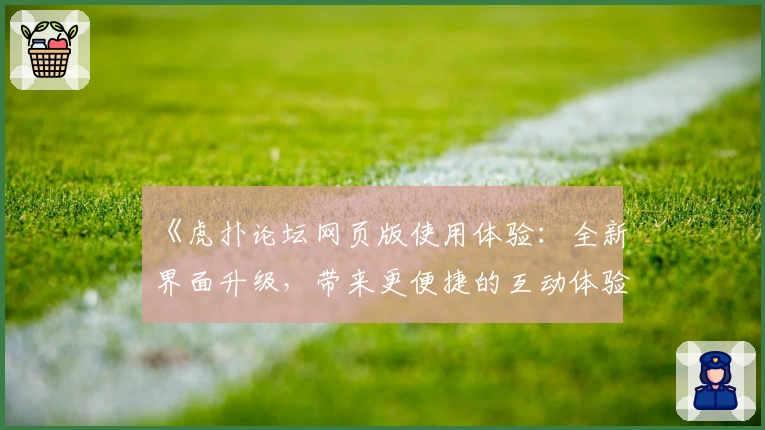 《虎扑论坛网页版使用体验：全新界面升级，带来更便捷的互动体验》
