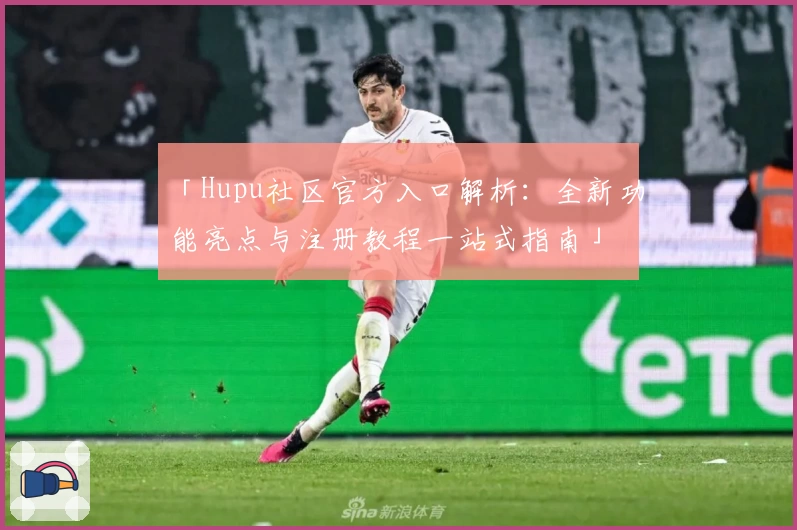 「Hupu社区官方入口解析：全新功能亮点与注册教程一站式指南」