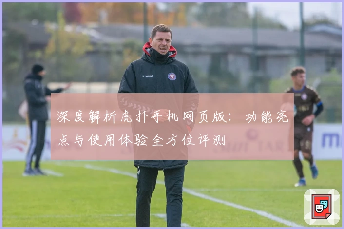 深度解析虎扑手机网页版：功能亮点与使用体验全方位评测