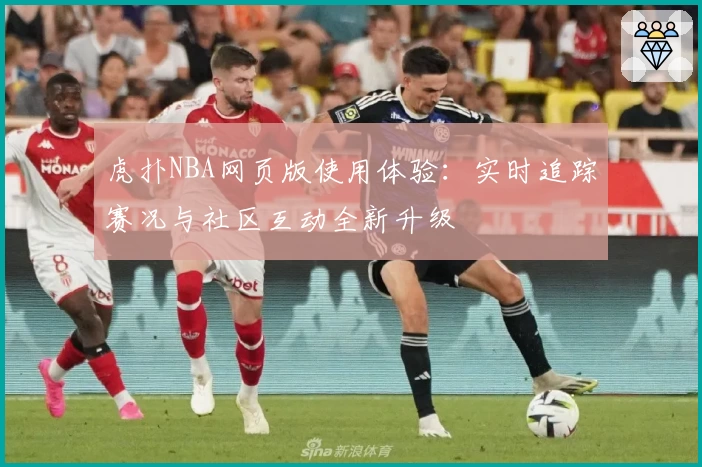 虎扑NBA网页版使用体验：实时追踪赛况与社区互动全新升级