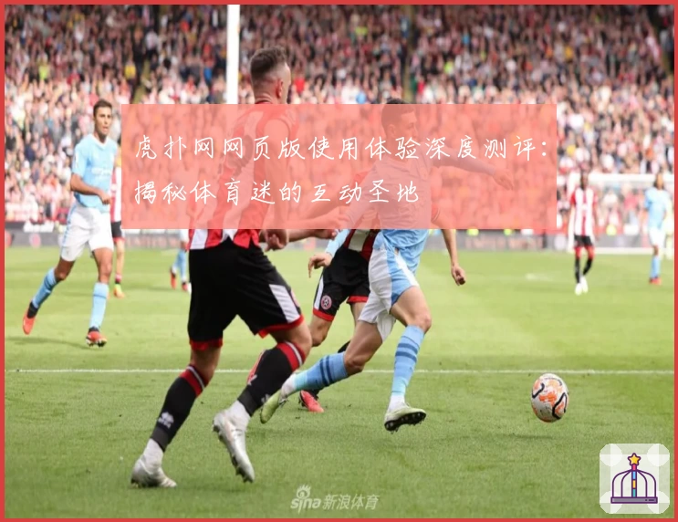 虎扑网网页版使用体验深度测评：揭秘体育迷的互动圣地