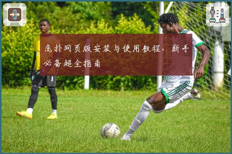 虎扑网页版安装与使用教程，新手必备超全指南