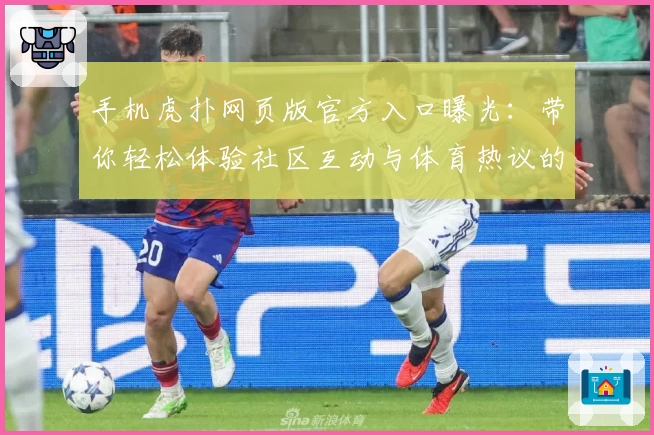 手机虎扑网页版官方入口曝光：带你轻松体验社区互动与体育热议的独特魅力