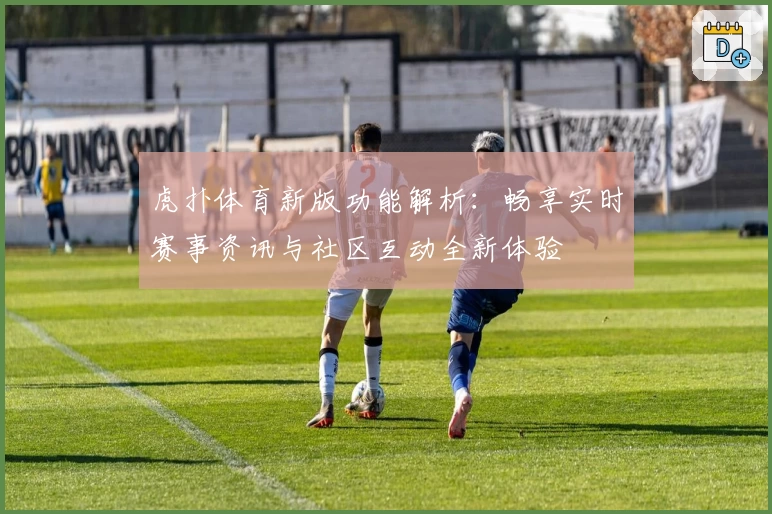 虎扑体育新版功能解析：畅享实时赛事资讯与社区互动全新体验