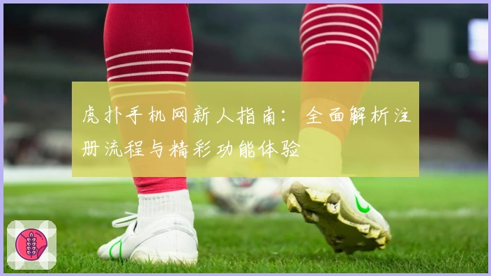 虎扑手机网新人指南:全面解析注册流程与精彩功能体验