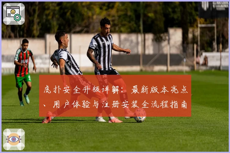 虎扑安全升级详解:最新版本亮点、用户体验与注册安装全流程指南