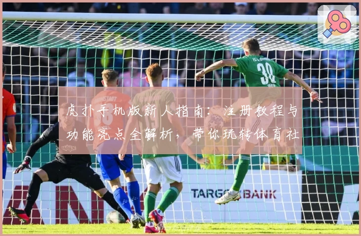 虎扑手机版新人指南:注册教程与功能亮点全解析,带你玩转体育社区的深度体验