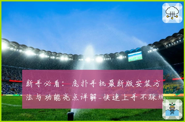 新手必看：虎扑手机最新版安装方法与功能亮点详解_快速上手不踩坑