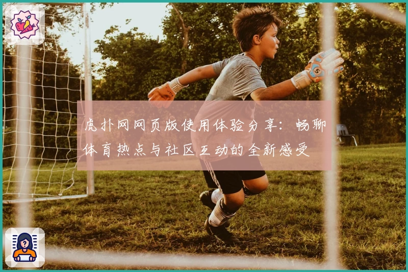 虎扑网网页版使用体验分享:畅聊体育热点与社区互动的全新感受