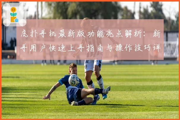虎扑手机最新版功能亮点解析：新手用户快速上手指南与操作技巧详解