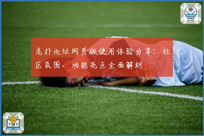 虎扑论坛网页版使用体验分享：社区氛围、功能亮点全面解析