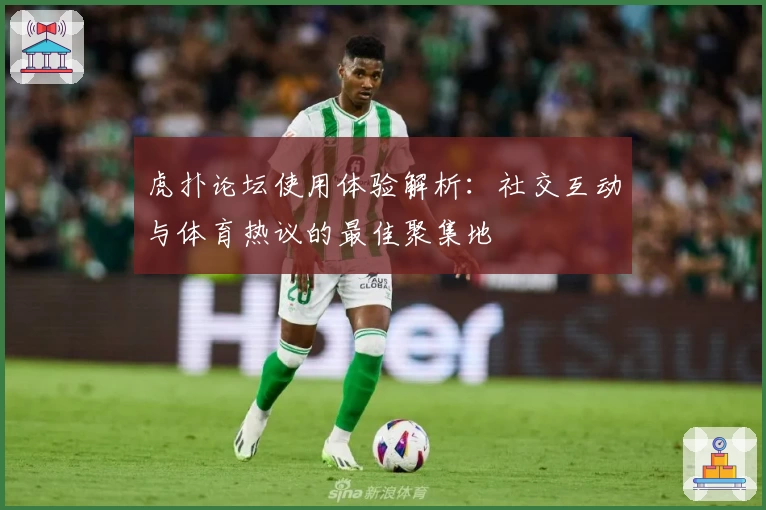 虎扑论坛使用体验解析：社交互动与体育热议的最佳聚集地