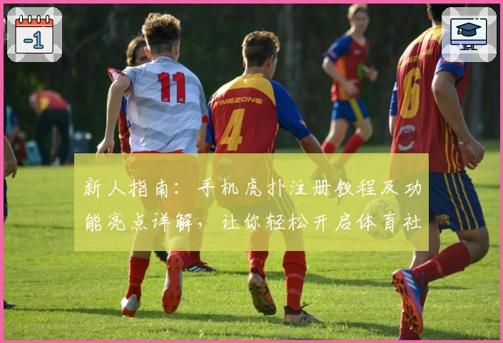 新人指南：手机虎扑注册教程及功能亮点详解，让你轻松开启体育社区新体验