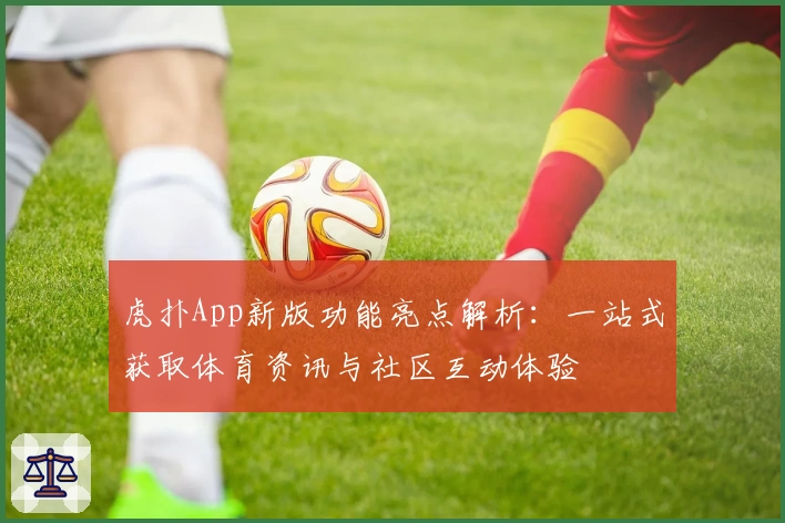 虎扑App新版功能亮点解析:一站式获取体育资讯与社区互动体验