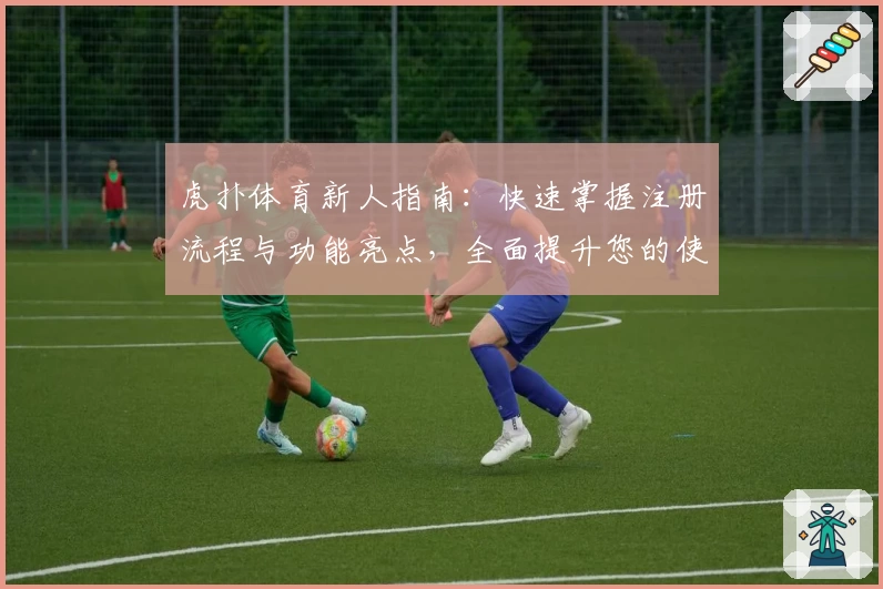 虎扑体育新人指南：快速掌握注册流程与功能亮点，全面提升您的使用体验