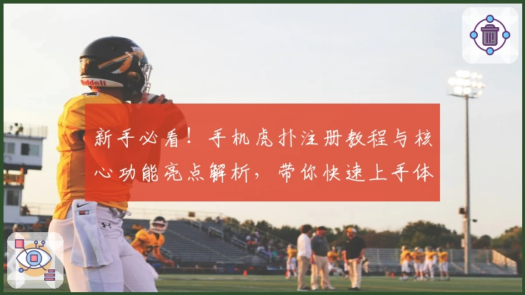 新手必看！手机虎扑注册教程与核心功能亮点解析，带你快速上手体育社区