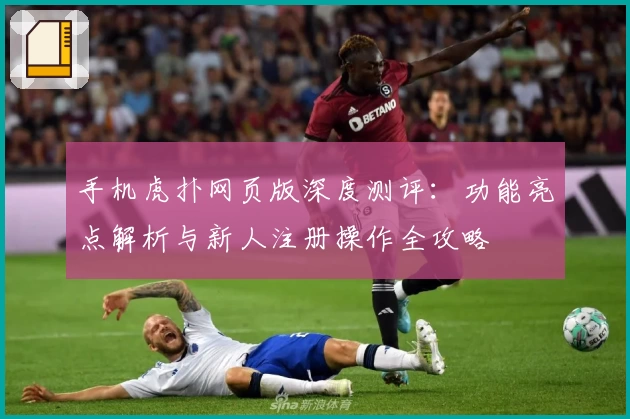 手机虎扑网页版深度测评：功能亮点解析与新人注册操作全攻略