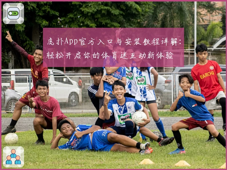虎扑App官方入口与安装教程详解：轻松开启你的体育迷互动新体验
