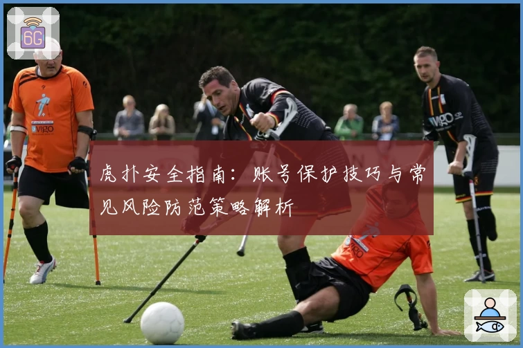 虎扑安全指南：账号保护技巧与常见风险防范策略解析