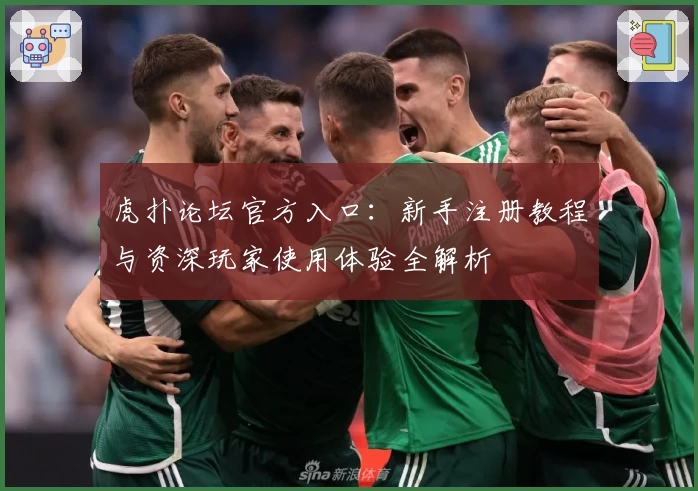 虎扑论坛官方入口：新手注册教程与资深玩家使用体验全解析