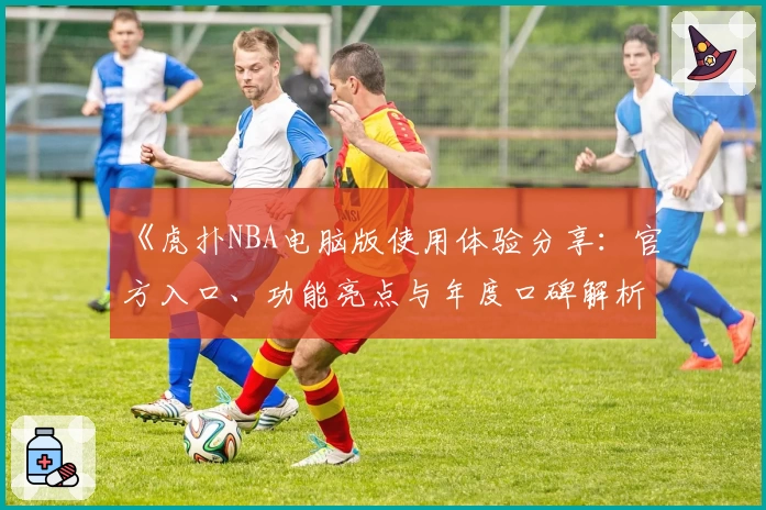 《虎扑NBA电脑版使用体验分享：官方入口、功能亮点与年度口碑解析》
