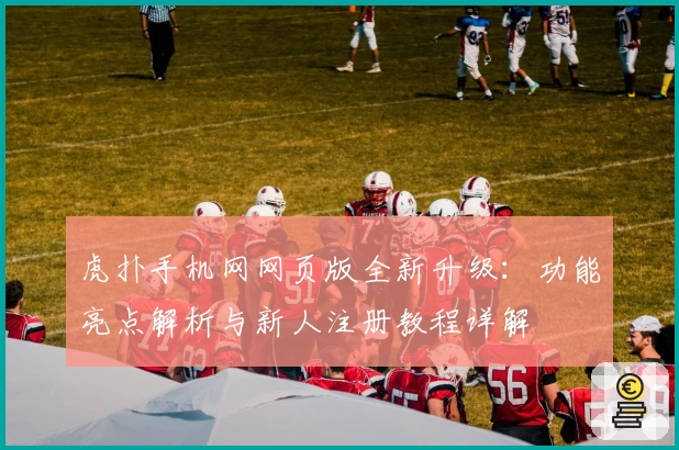 虎扑手机网网页版全新升级：功能亮点解析与新人注册教程详解