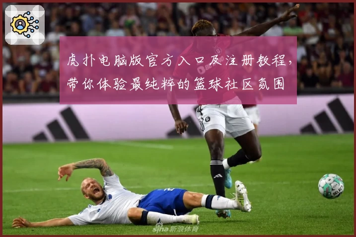 虎扑电脑版官方入口及注册教程，带你体验最纯粹的篮球社区氛围