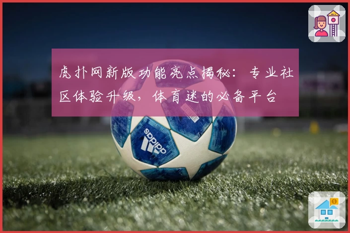 虎扑网新版功能亮点揭秘：专业社区体验升级，体育迷的必备平台