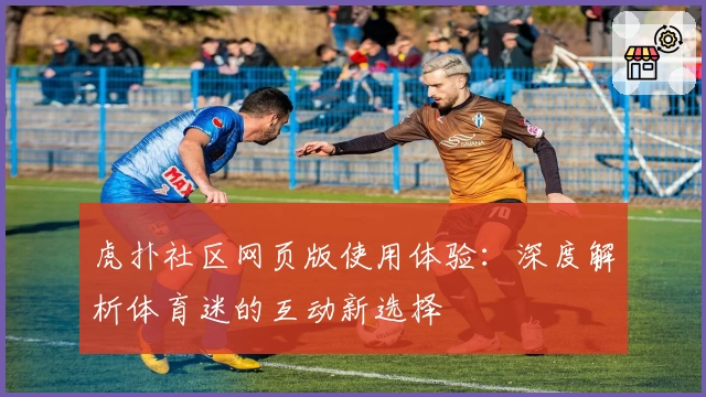 虎扑社区网页版使用体验:深度解析体育迷的互动新选择