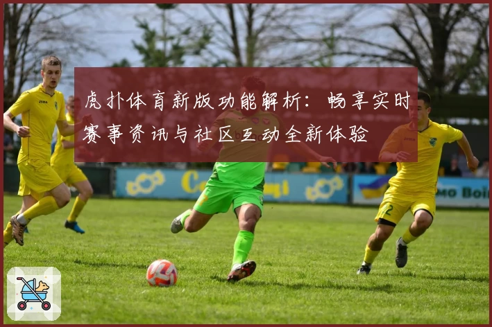 虎扑体育新版功能解析：畅享实时赛事资讯与社区互动全新体验