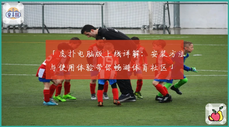 「虎扑电脑版上线详解：安装方法与使用体验带你畅游体育社区」