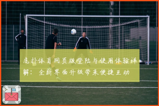虎扑体育网页版登陆与使用体验详解：全新界面升级带来便捷互动